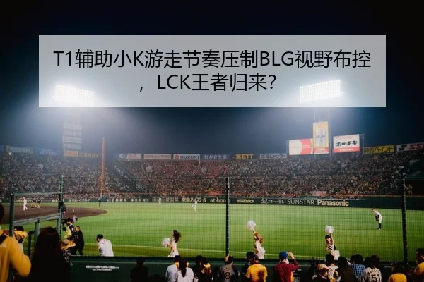T1辅助小K游走节奏压制BLG视野布控，LCK王者归来？
