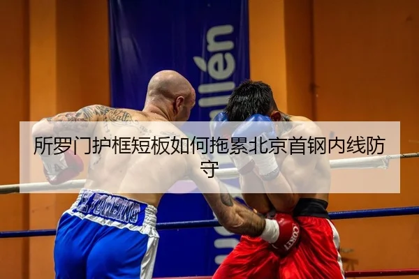 所罗门护框短板如何拖累北京首钢内线防守